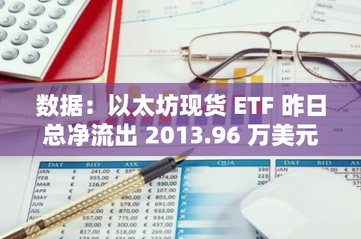 数据：以太坊现货 ETF 昨日总净流出 2013.96 万美元，ETF 净资产比率达 2.28%