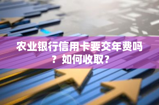 农业银行信用卡要交年费吗？如何收取？