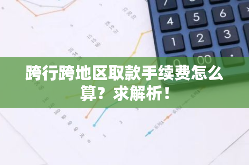 跨行跨地区取款手续费怎么算？求解析！