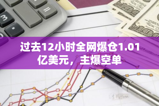 过去12小时全网爆仓1.01亿美元，主爆空单