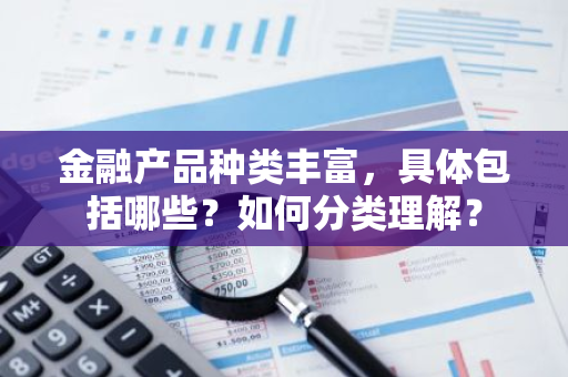 金融产品种类丰富，具体包括哪些？如何分类理解？