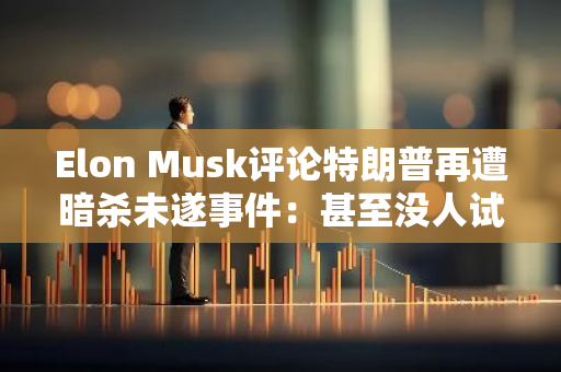 Elon Musk评论特朗普再遭暗杀未遂事件：甚至没人试图暗杀拜登或哈里斯