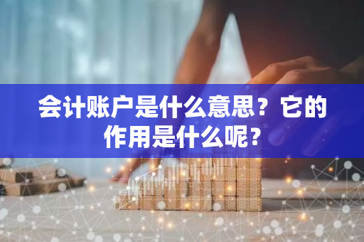 会计账户是什么意思？它的作用是什么呢？