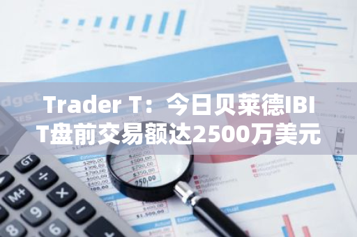 Trader T：今日贝莱德IBIT盘前交易额达2500万美元