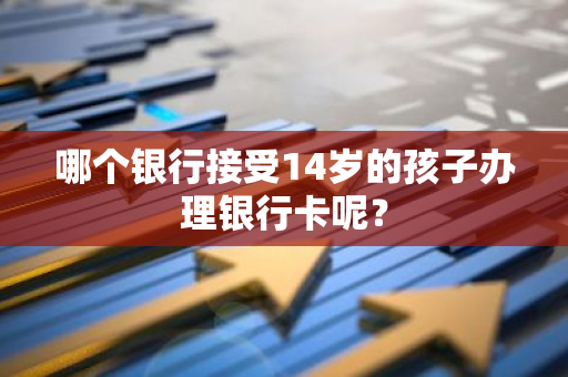 哪个银行接受14岁的孩子办理银行卡呢？