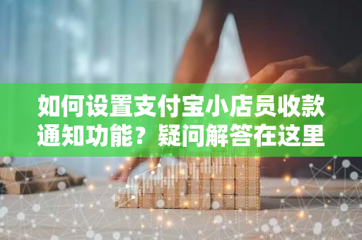 如何设置支付宝小店员收款通知功能？疑问解答在这里。