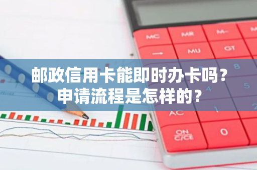 邮政信用卡能即时办卡吗？申请流程是怎样的？