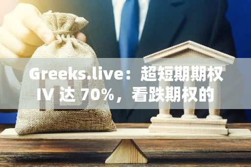 Greeks.live：超短期期权 IV 达 70%，看跌期权的 IV 明显较高