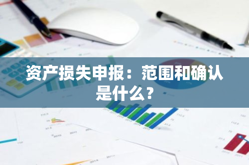 资产损失申报：范围和确认是什么？