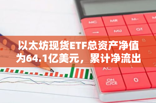 以太坊现货ETF总资产净值为64.1亿美元，累计净流出6.06亿美元