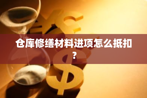 仓库修缮材料进项怎么抵扣？