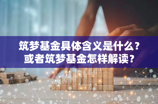 筑梦基金具体含义是什么？或者筑梦基金怎样解读？