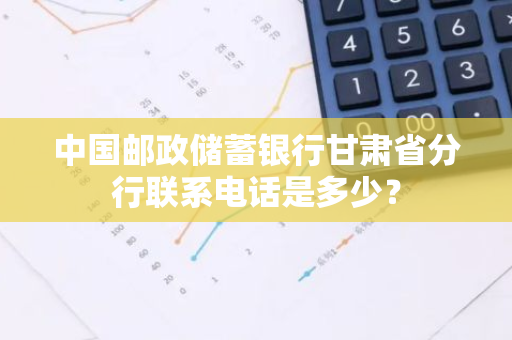 中国邮政储蓄银行甘肃省分行联系电话是多少？