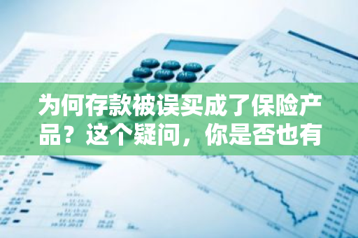 为何存款被误买成了保险产品？这个疑问，你是否也有过？