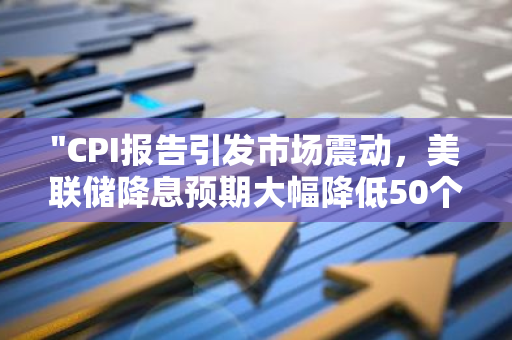 "CPI报告引发市场震动，美联储降息预期大幅降低50个基点"