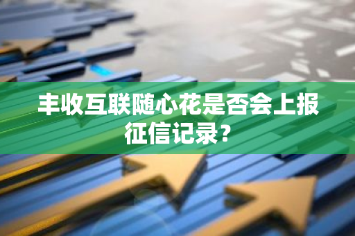 丰收互联随心花是否会上报征信记录？