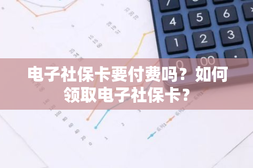 电子社保卡要付费吗？如何领取电子社保卡？