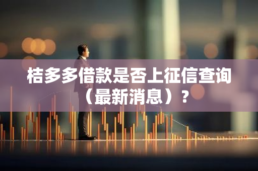 桔多多借款是否上征信查询（最新消息）？