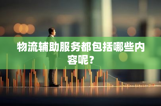 物流辅助服务都包括哪些内容呢？