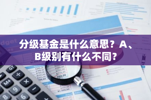 分级基金是什么意思？A、B级别有什么不同？