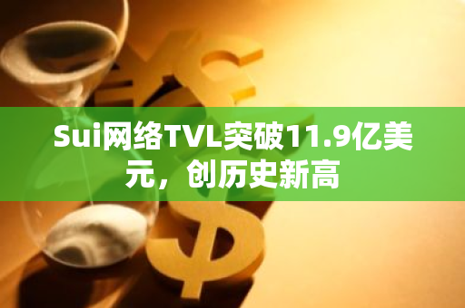 Sui网络TVL突破11.9亿美元，创历史新高