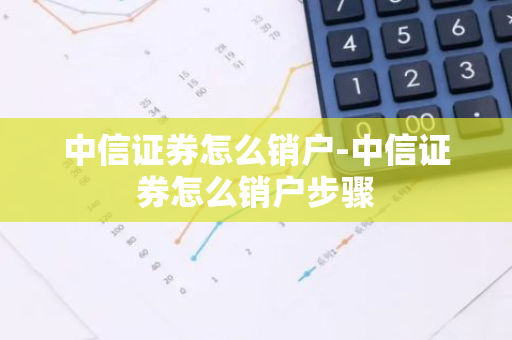 中信证券怎么销户-中信证券怎么销户步骤