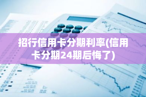 招行信用卡分期利率(信用卡分期24期后悔了)