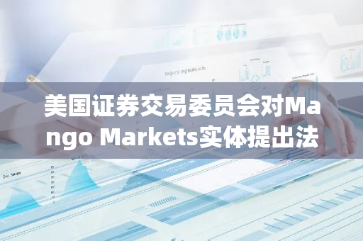 美国证券交易委员会对Mango Markets实体提出法律诉讼，引发市场关注