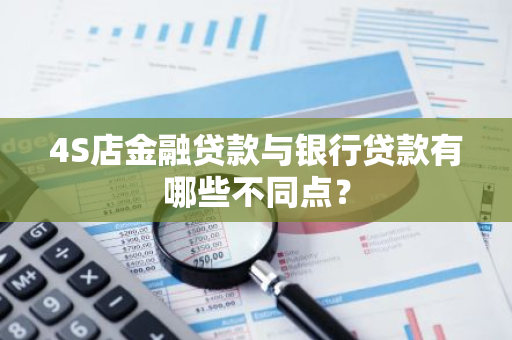 4S店金融贷款与银行贷款有哪些不同点？