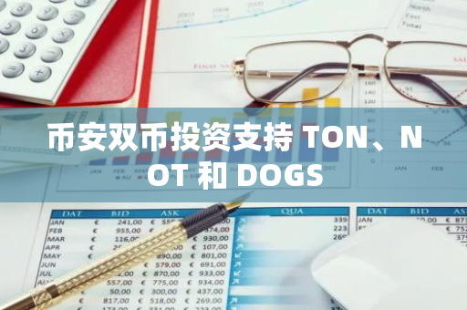 币安双币投资支持 TON、NOT 和 DOGS