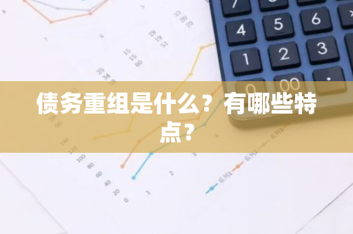 债务重组是什么？有哪些特点？