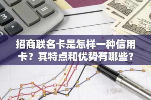 招商联名卡是怎样一种信用卡？其特点和优势有哪些？