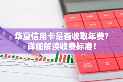 华夏信用卡是否收取年费？详细解读收费标准！