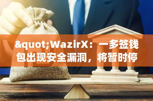 "WazirX：一多签钱包出现安全漏洞，将暂时停止提现