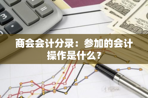 商会会计分录：参加的会计操作是什么？