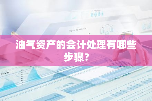 油气资产的会计处理有哪些步骤？