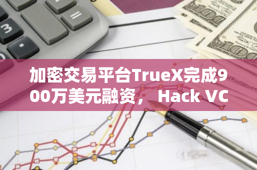 加密交易平台TrueX完成900万美元融资， Hack VC等参投