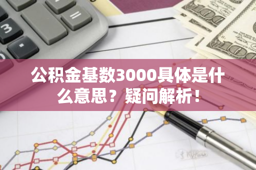 公积金基数3000具体是什么意思？疑问解析！