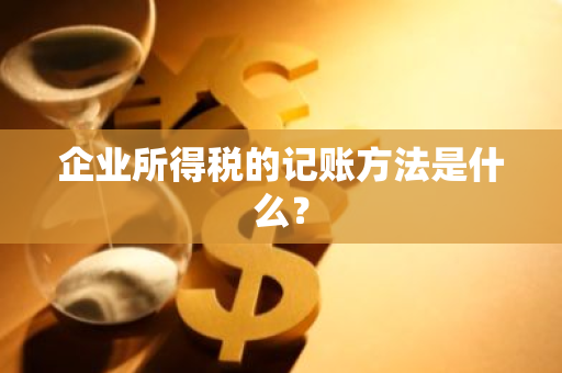 企业所得税的记账方法是什么？