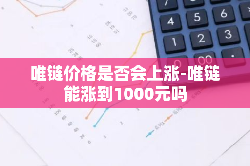 唯链价格是否会上涨-唯链能涨到1000元吗