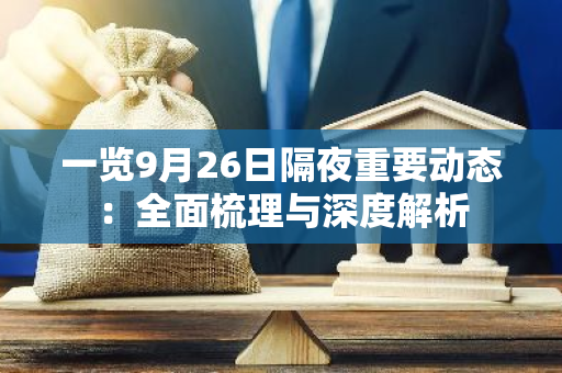 一览9月26日隔夜重要动态：全面梳理与深度解析