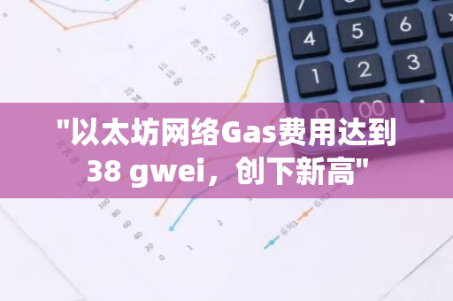 "以太坊网络Gas费用达到38 gwei，创下新高"