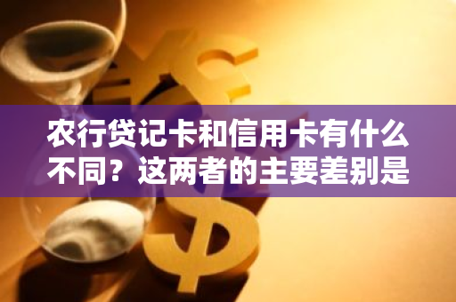 农行贷记卡和信用卡有什么不同？这两者的主要差别是什么？