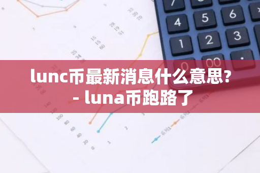 lunc币最新消息什么意思? - luna币跑路了