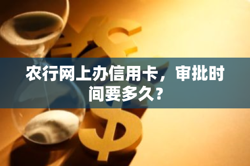 农行网上办信用卡，审批时间要多久？