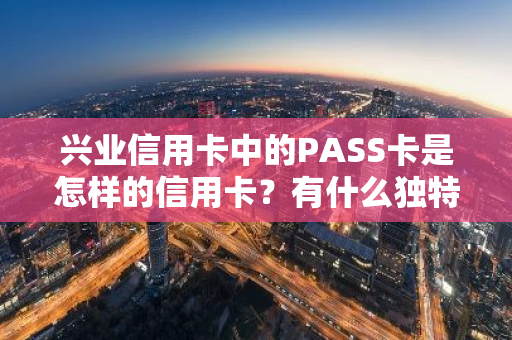 兴业信用卡中的PASS卡是怎样的信用卡？有什么独特权益？