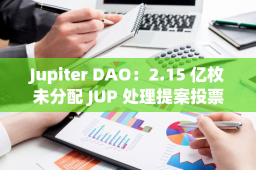 Jupiter DAO：2.15 亿枚未分配 JUP 处理提案投票将于 3 天内结束，目前投票数超 2.45 亿张