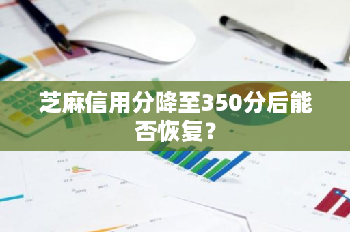 芝麻信用分降至350分后能否恢复？