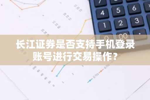 长江证券是否支持手机登录账号进行交易操作？