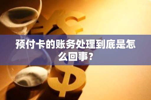 预付卡的账务处理到底是怎么回事？